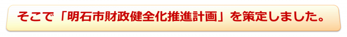 そこで「明石市財政健全化推進計画」を策定しました。